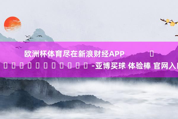 欧洲杯体育尽在新浪财经APP            													-亚博买球 体验棒 官网入口