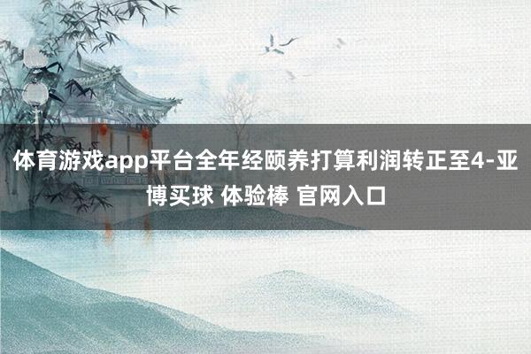 体育游戏app平台全年经颐养打算利润转正至4-亚博买球 体验棒 官网入口