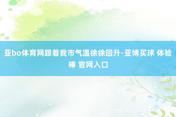 亚bo体育网跟着我市气温徐徐回升-亚博买球 体验棒 官网入口