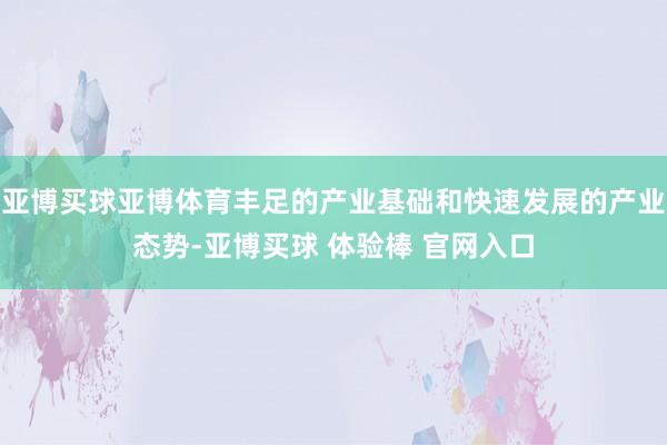 亚博买球亚博体育丰足的产业基础和快速发展的产业态势-亚博买球 体验棒 官网入口