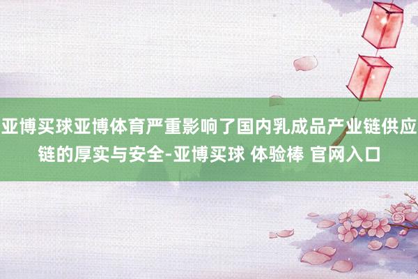 亚博买球亚博体育严重影响了国内乳成品产业链供应链的厚实与安全-亚博买球 体验棒 官网入口