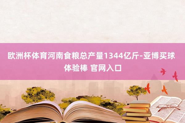 欧洲杯体育河南食粮总产量1344亿斤-亚博买球 体验棒 官网入口