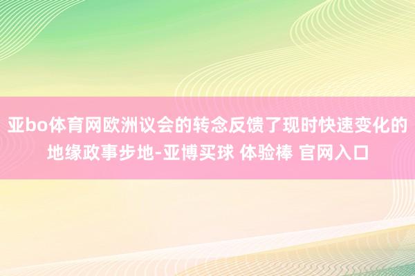 亚bo体育网欧洲议会的转念反馈了现时快速变化的地缘政事步地-亚博买球 体验棒 官网入口