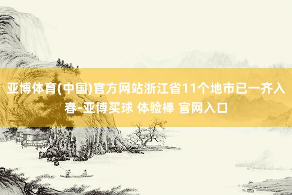 亚博体育(中国)官方网站浙江省11个地市已一齐入春-亚博买球 体验棒 官网入口