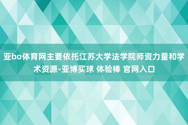 亚bo体育网主要依托江苏大学法学院师资力量和学术资源-亚博买球 体验棒 官网入口