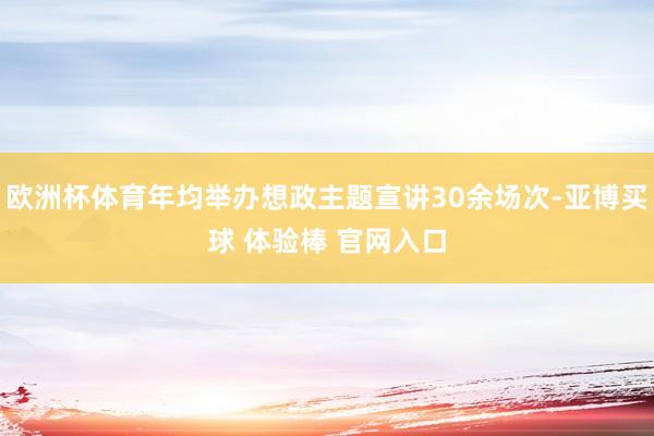 欧洲杯体育年均举办想政主题宣讲30余场次-亚博买球 体验棒 官网入口