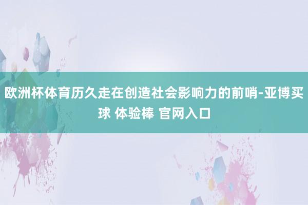 欧洲杯体育历久走在创造社会影响力的前哨-亚博买球 体验棒 官网入口