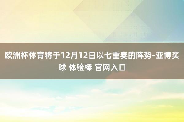 欧洲杯体育将于12月12日以七重奏的阵势-亚博买球 体验棒 官网入口