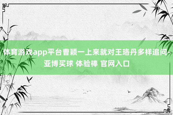 体育游戏app平台曹颖一上来就对王珞丹多样追问-亚博买球 体验棒 官网入口