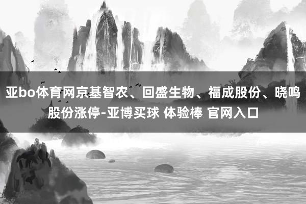 亚bo体育网京基智农、回盛生物、福成股份、晓鸣股份涨停-亚博买球 体验棒 官网入口