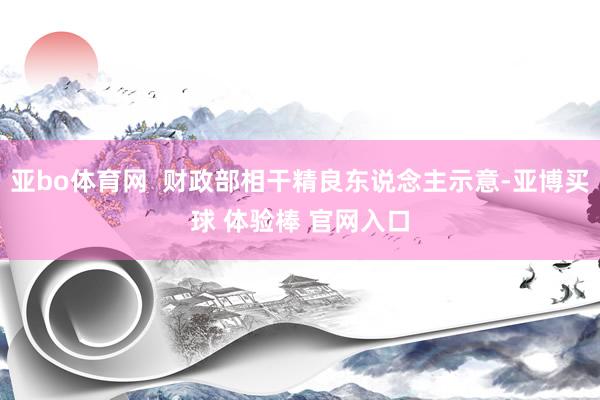 亚bo体育网  财政部相干精良东说念主示意-亚博买球 体验棒 官网入口