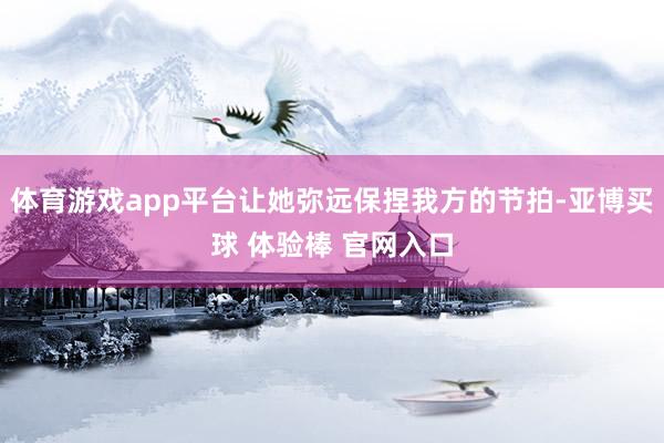 体育游戏app平台让她弥远保捏我方的节拍-亚博买球 体验棒 官网入口