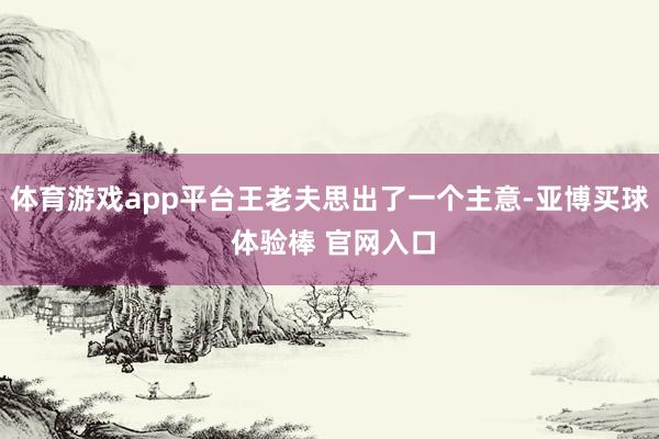 体育游戏app平台王老夫思出了一个主意-亚博买球 体验棒 官网入口