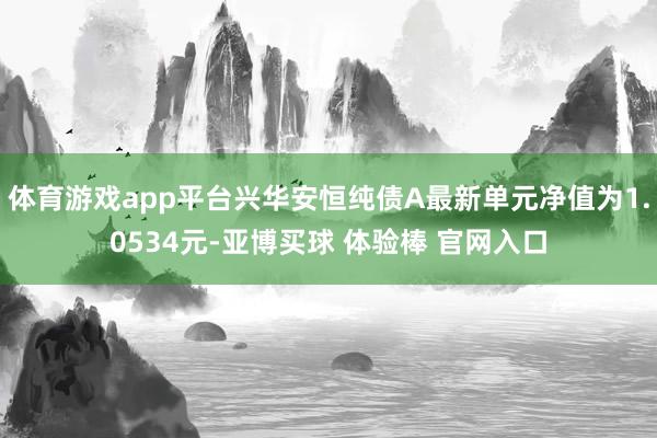 体育游戏app平台兴华安恒纯债A最新单元净值为1.0534元-亚博买球 体验棒 官网入口
