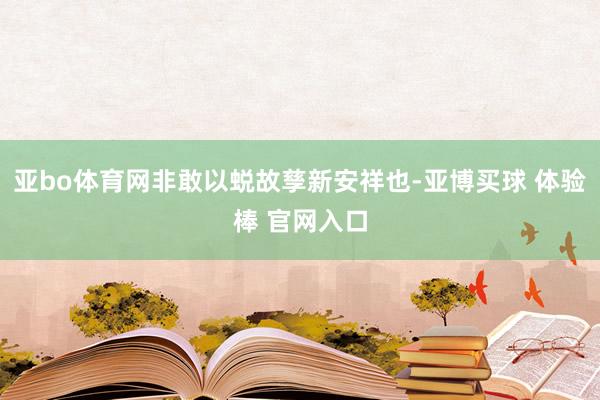亚bo体育网非敢以蜕故孳新安祥也-亚博买球 体验棒 官网入口