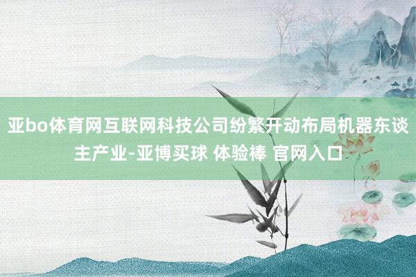 亚bo体育网互联网科技公司纷繁开动布局机器东谈主产业-亚博买球 体验棒 官网入口