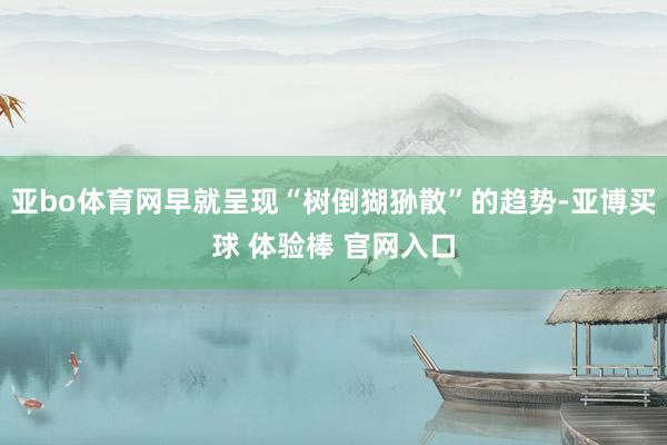 亚bo体育网早就呈现“树倒猢狲散”的趋势-亚博买球 体验棒 官网入口