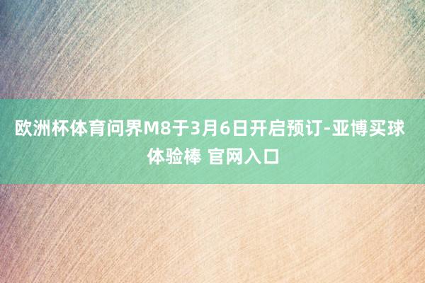 欧洲杯体育问界M8于3月6日开启预订-亚博买球 体验棒 官网入口