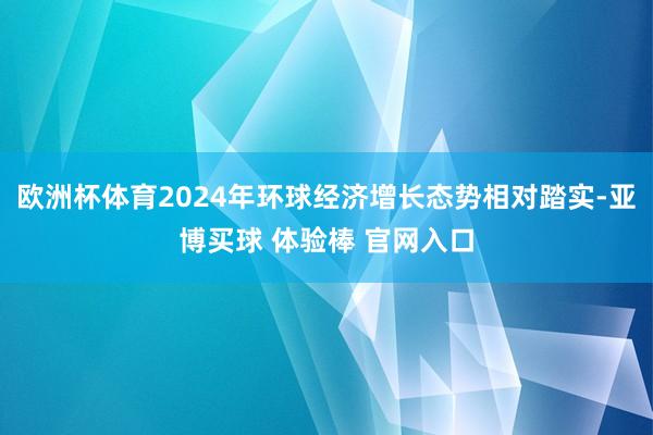 欧洲杯体育2024年环球经济增长态势相对踏实-亚博买球 体验棒 官网入口
