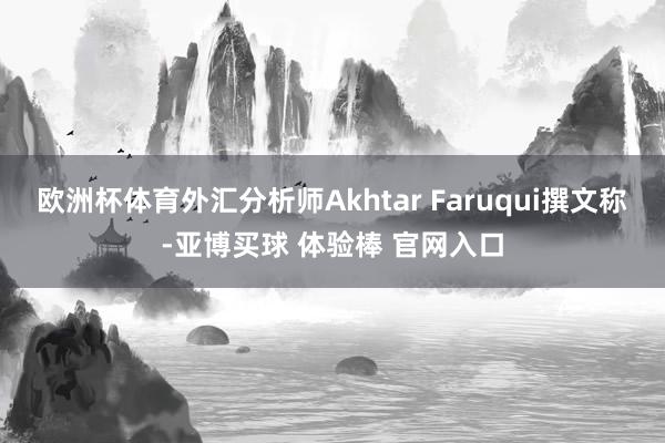 欧洲杯体育外汇分析师Akhtar Faruqui撰文称-亚博买球 体验棒 官网入口