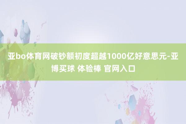 亚bo体育网破钞额初度超越1000亿好意思元-亚博买球 体验棒 官网入口