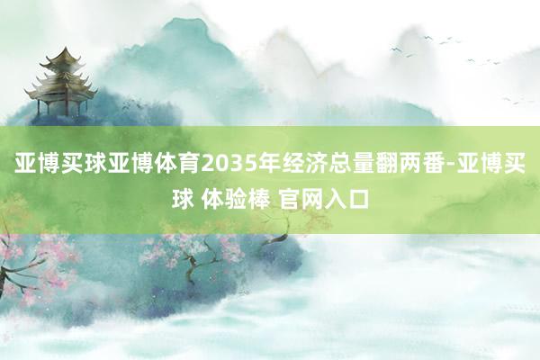 亚博买球亚博体育2035年经济总量翻两番-亚博买球 体验棒 官网入口