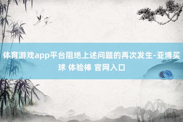 体育游戏app平台阻绝上述问题的再次发生-亚博买球 体验棒 官网入口