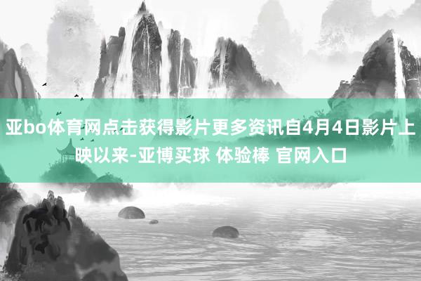 亚bo体育网点击获得影片更多资讯自4月4日影片上映以来-亚博买球 体验棒 官网入口