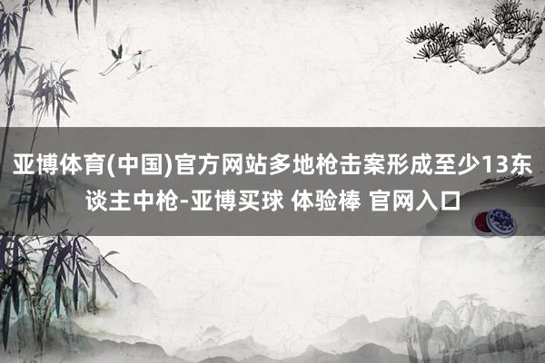 亚博体育(中国)官方网站多地枪击案形成至少13东谈主中枪-亚博买球 体验棒 官网入口