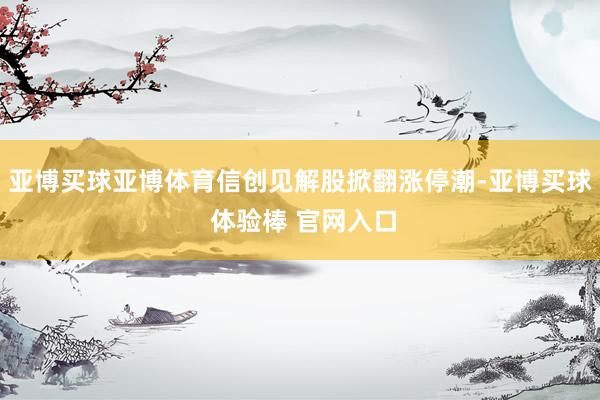 亚博买球亚博体育信创见解股掀翻涨停潮-亚博买球 体验棒 官网入口