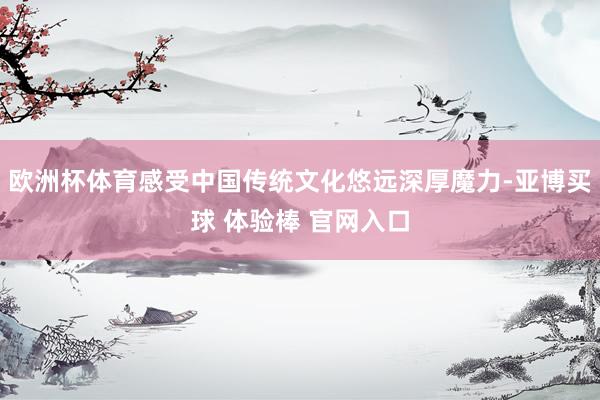 欧洲杯体育感受中国传统文化悠远深厚魔力-亚博买球 体验棒 官网入口