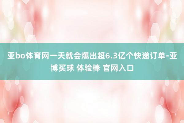 亚bo体育网一天就会爆出超6.3亿个快递订单-亚博买球 体验棒 官网入口