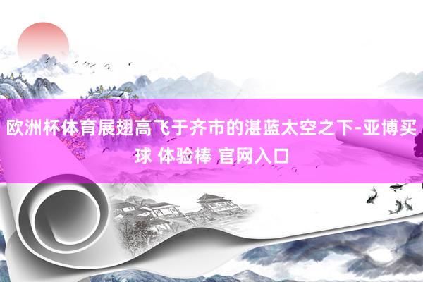 欧洲杯体育展翅高飞于齐市的湛蓝太空之下-亚博买球 体验棒 官网入口