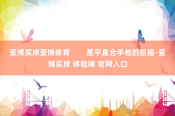 亚博买球亚博体育        是平直合手他的后摇-亚博买球 体验棒 官网入口