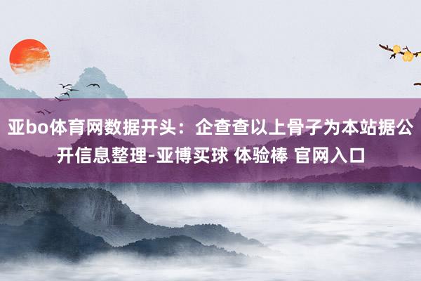 亚bo体育网数据开头：企查查以上骨子为本站据公开信息整理-亚博买球 体验棒 官网入口
