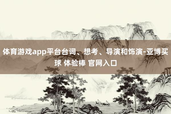 体育游戏app平台台词、想考、导演和饰演-亚博买球 体验棒 官网入口