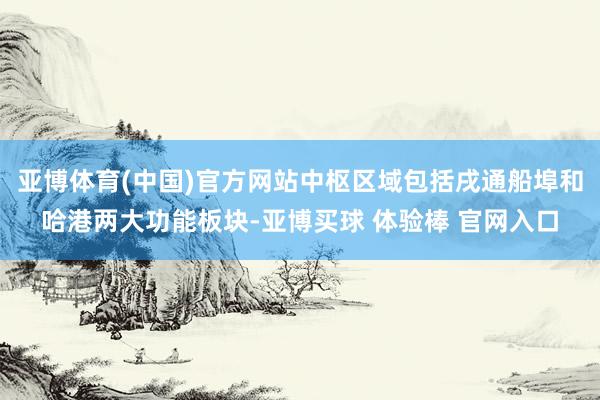 亚博体育(中国)官方网站中枢区域包括戌通船埠和哈港两大功能板块-亚博买球 体验棒 官网入口