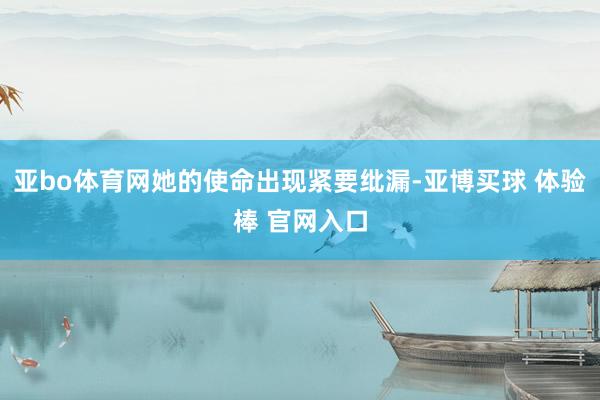 亚bo体育网她的使命出现紧要纰漏-亚博买球 体验棒 官网入口