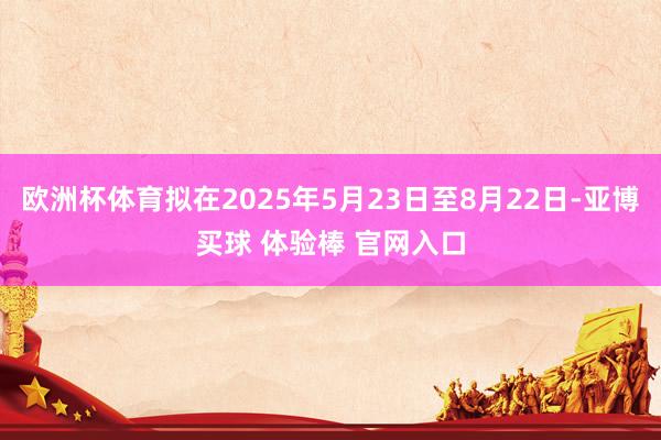 欧洲杯体育拟在2025年5月23日至8月22日-亚博买球 体验棒 官网入口