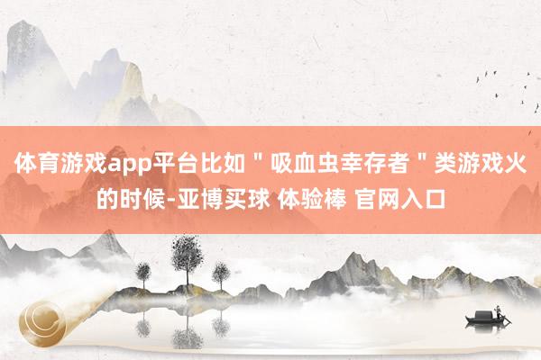 体育游戏app平台比如＂吸血虫幸存者＂类游戏火的时候-亚博买球 体验棒 官网入口
