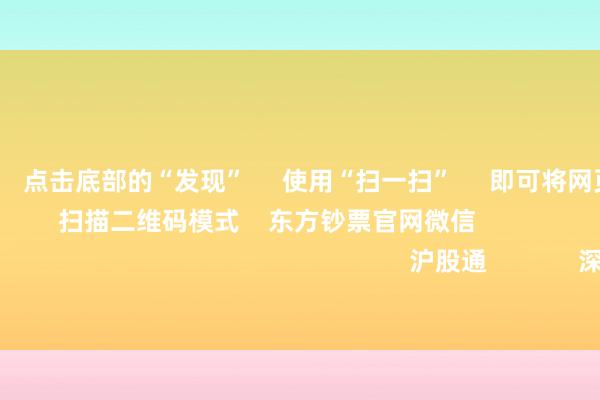 欧洲杯体育      点击底部的“发现”     使用“扫一扫”     即可将网页共享至一又友圈                            扫描二维码模式    东方钞票官网微信                                                                        沪股通             深股通             