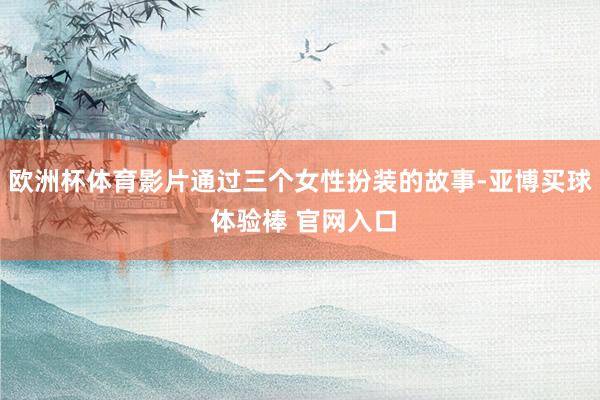 欧洲杯体育影片通过三个女性扮装的故事-亚博买球 体验棒 官网入口
