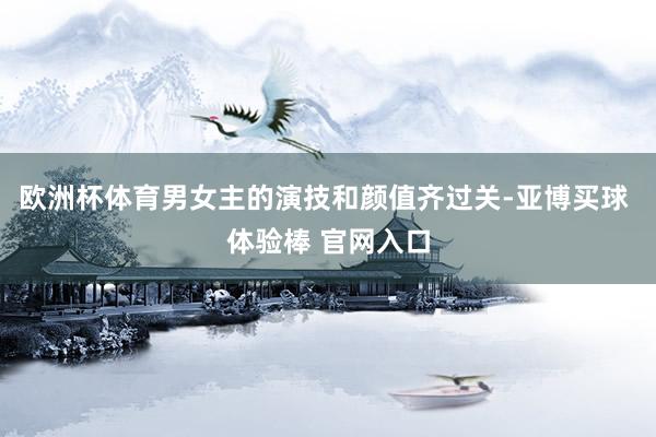 欧洲杯体育男女主的演技和颜值齐过关-亚博买球 体验棒 官网入口