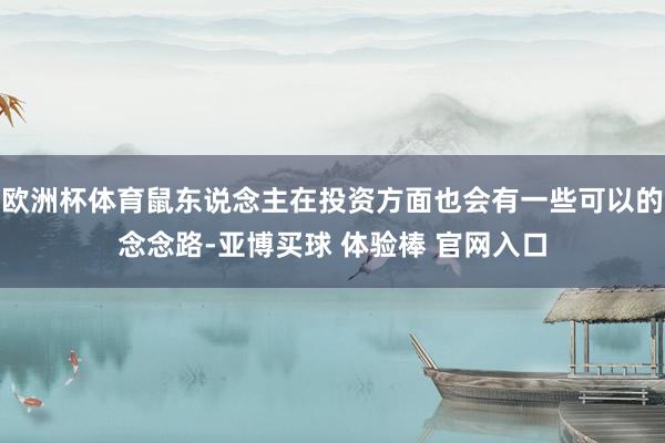 欧洲杯体育鼠东说念主在投资方面也会有一些可以的念念路-亚博买球 体验棒 官网入口