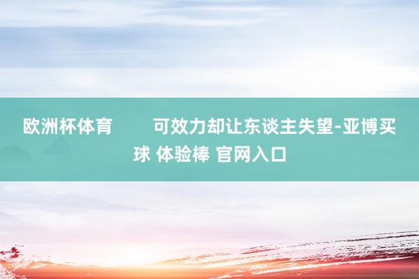 欧洲杯体育        可效力却让东谈主失望-亚博买球 体验棒 官网入口