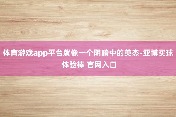 体育游戏app平台就像一个阴暗中的英杰-亚博买球 体验棒 官网入口