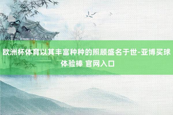 欧洲杯体育以其丰富种种的照顾盛名于世-亚博买球 体验棒 官网入口