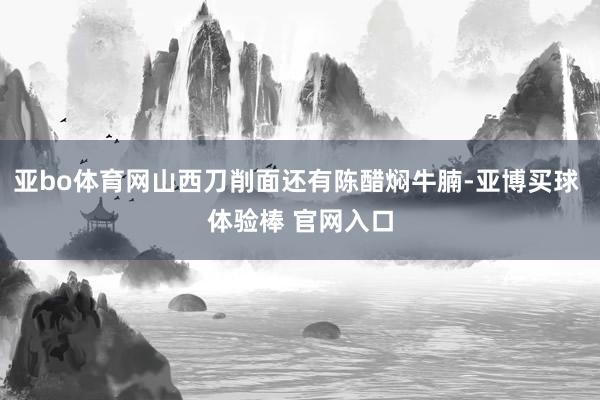 亚bo体育网山西刀削面还有陈醋焖牛腩-亚博买球 体验棒 官网入口