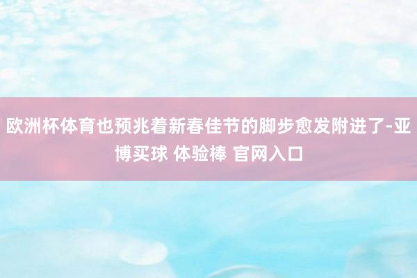 欧洲杯体育也预兆着新春佳节的脚步愈发附进了-亚博买球 体验棒 官网入口