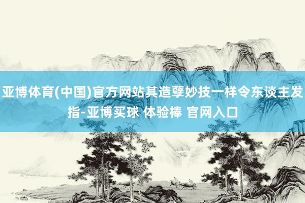 亚博体育(中国)官方网站其造孽妙技一样令东谈主发指-亚博买球 体验棒 官网入口